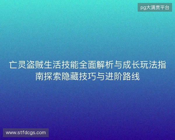 亡灵盗贼生活技能全面解析与成长玩法指南探索隐藏技巧与进阶路线